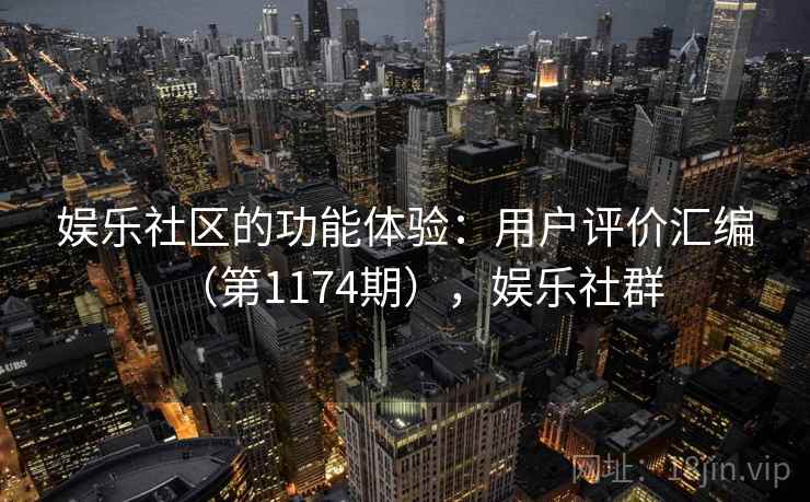 娱乐社区的功能体验：用户评价汇编（第1174期），娱乐社群