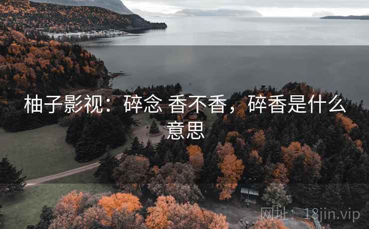 柚子影视：碎念 香不香，碎香是什么意思