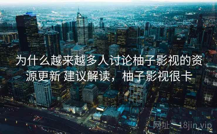 为什么越来越多人讨论柚子影视的资源更新 建议解读，柚子影视很卡