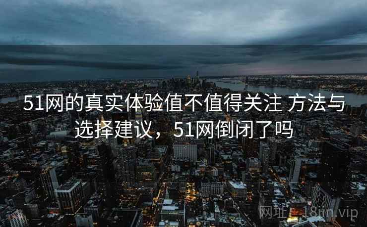 51网的真实体验值不值得关注 方法与选择建议，51网倒闭了吗