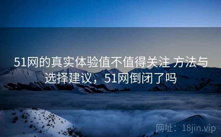 51网的真实体验值不值得关注 方法与选择建议，51网倒闭了吗