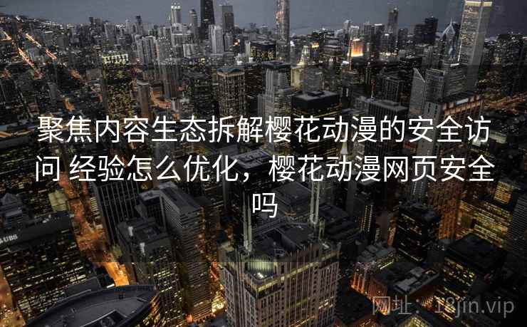 聚焦内容生态拆解樱花动漫的安全访问 经验怎么优化，樱花动漫网页安全吗