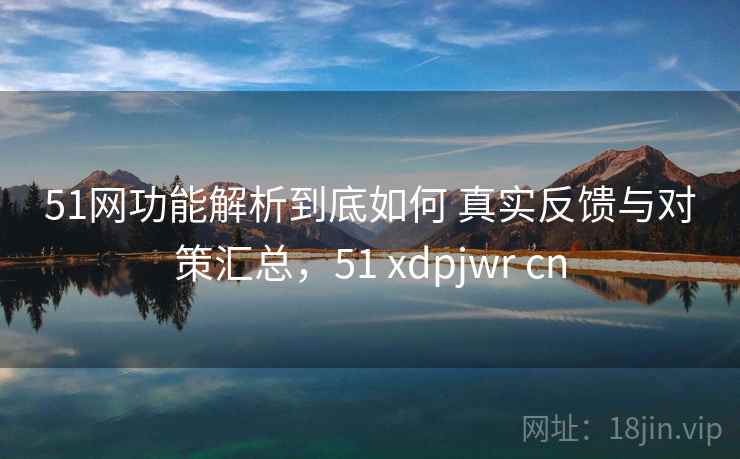 51网功能解析到底如何 真实反馈与对策汇总，51 xdpjwr cn