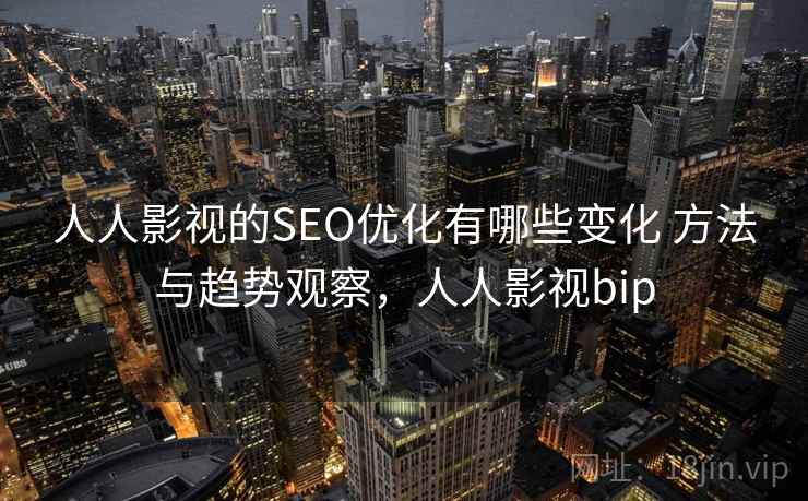 人人影视的SEO优化有哪些变化 方法与趋势观察，人人影视bip