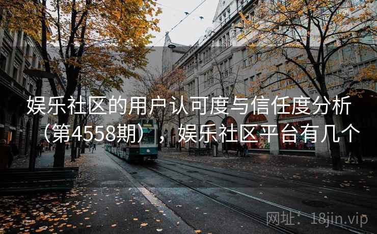 娱乐社区的用户认可度与信任度分析（第4558期），娱乐社区平台有几个
