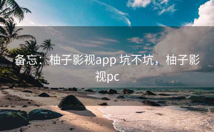 备忘：柚子影视app 坑不坑，柚子影视pc