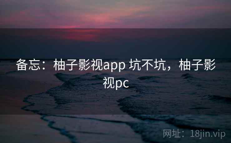 备忘：柚子影视app 坑不坑，柚子影视pc