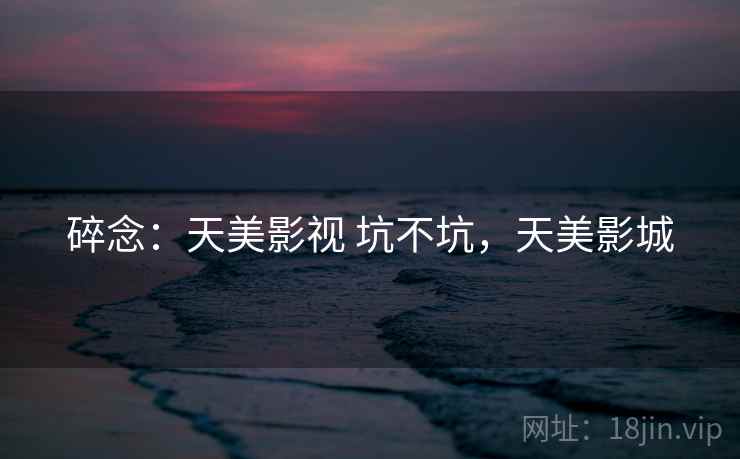 碎念：天美影视 坑不坑，天美影城