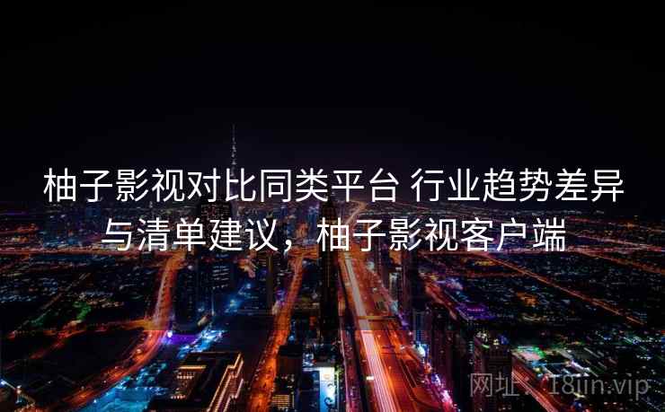 柚子影视对比同类平台 行业趋势差异与清单建议，柚子影视客户端