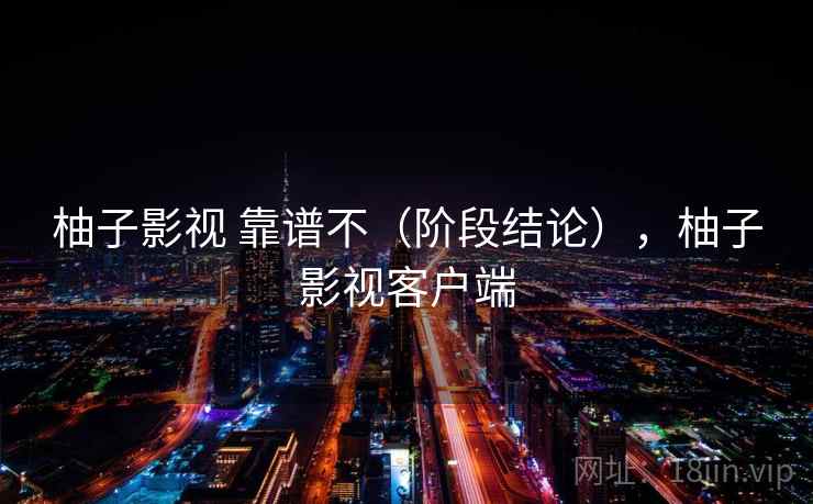 柚子影视 靠谱不（阶段结论），柚子影视客户端