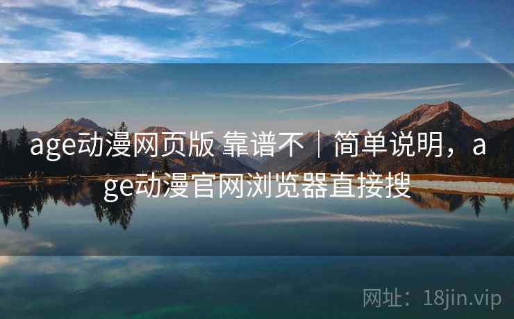 age动漫网页版 靠谱不｜简单说明，age动漫官网浏览器直接搜