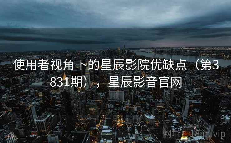 使用者视角下的星辰影院优缺点（第3831期），星辰影音官网