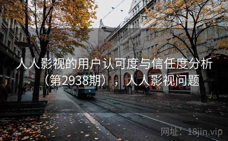 人人影视的用户认可度与信任度分析（第2938期），人人影视问题