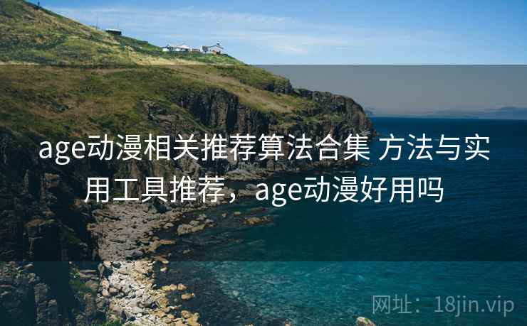 age动漫相关推荐算法合集 方法与实用工具推荐，age动漫好用吗