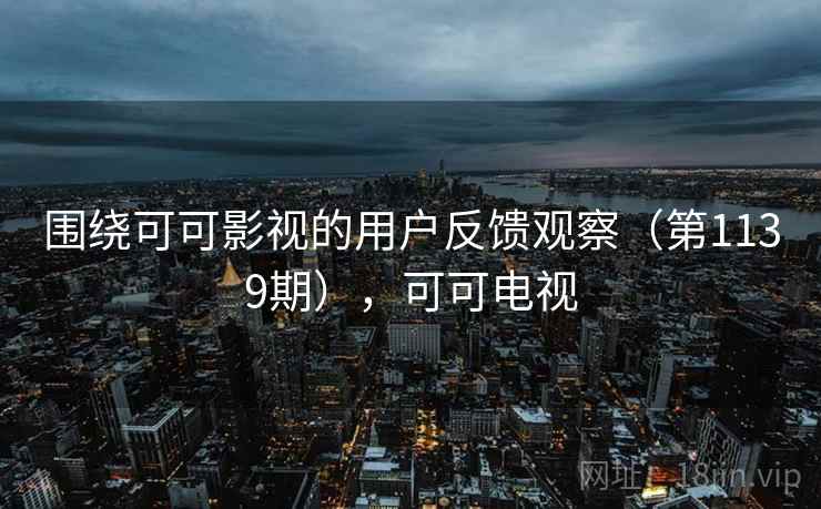 围绕可可影视的用户反馈观察（第1139期），可可电视