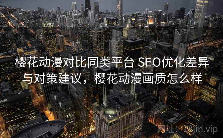 樱花动漫对比同类平台 SEO优化差异与对策建议，樱花动漫画质怎么样