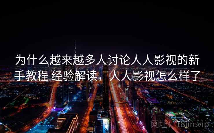 为什么越来越多人讨论人人影视的新手教程 经验解读，人人影视怎么样了