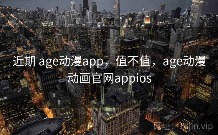 近期 age动漫app，值不值，age动漫动画官网appios