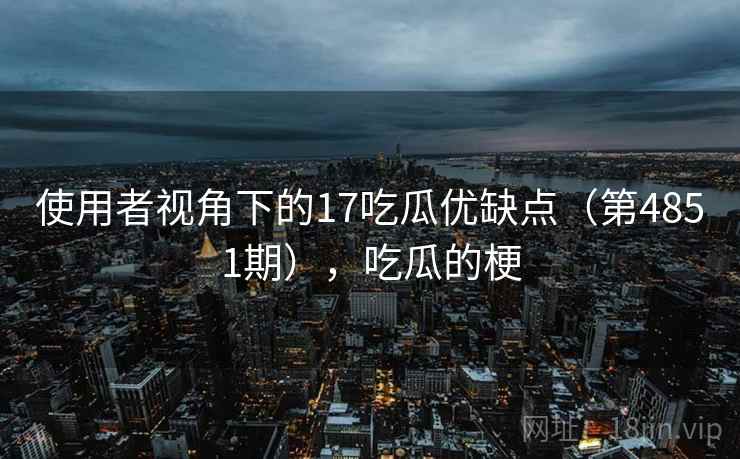 使用者视角下的17吃瓜优缺点（第4851期），吃瓜的梗