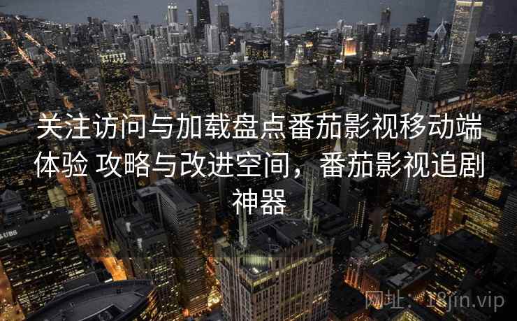 关注访问与加载盘点番茄影视移动端体验 攻略与改进空间，番茄影视追剧神器