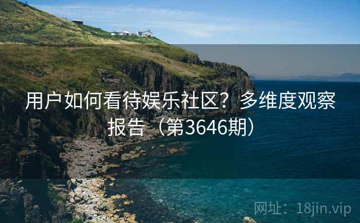 用户如何看待娱乐社区？多维度观察报告（第3646期）