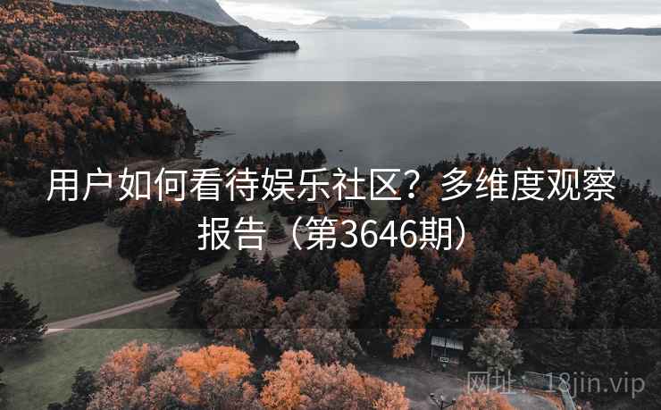 用户如何看待娱乐社区？多维度观察报告（第3646期）