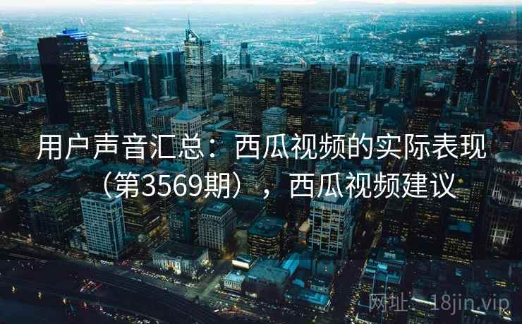 用户声音汇总：西瓜视频的实际表现（第3569期），西瓜视频建议