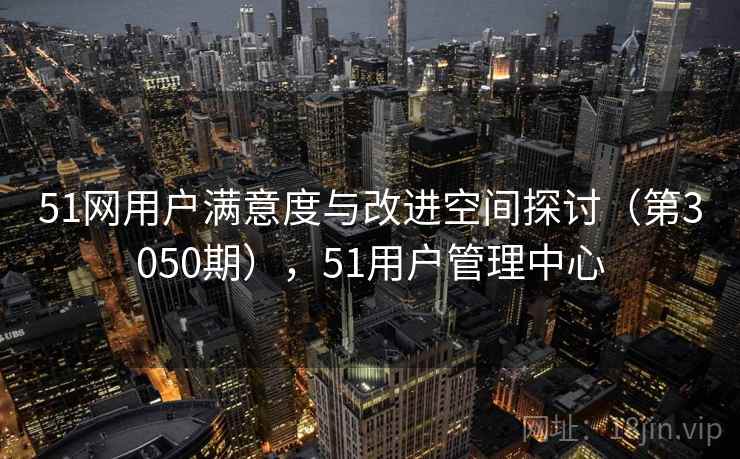 51网用户满意度与改进空间探讨（第3050期），51用户管理中心