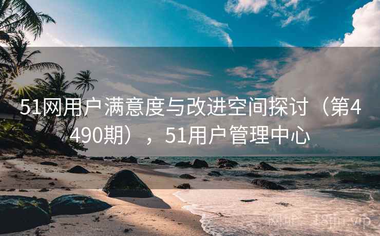 51网用户满意度与改进空间探讨（第4490期），51用户管理中心