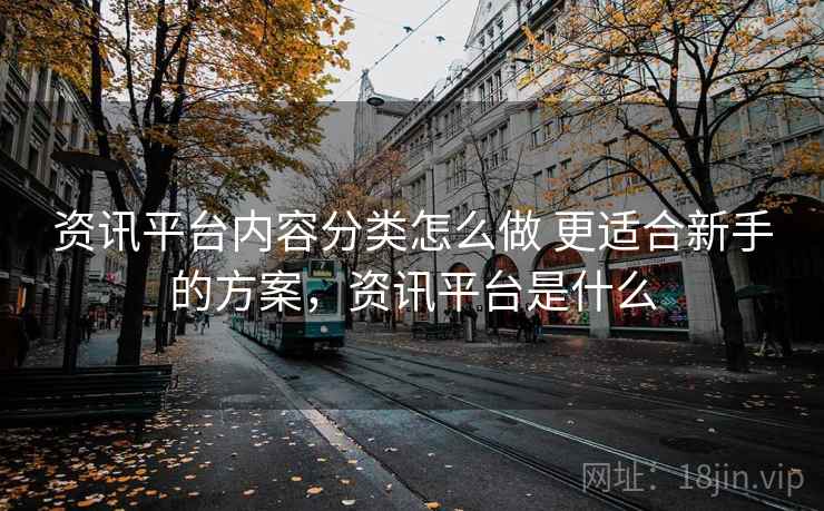 资讯平台内容分类怎么做 更适合新手的方案，资讯平台是什么