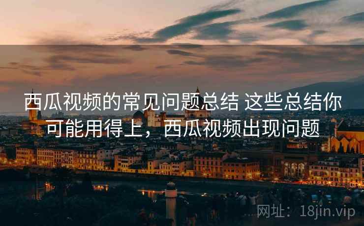西瓜视频的常见问题总结 这些总结你可能用得上，西瓜视频出现问题