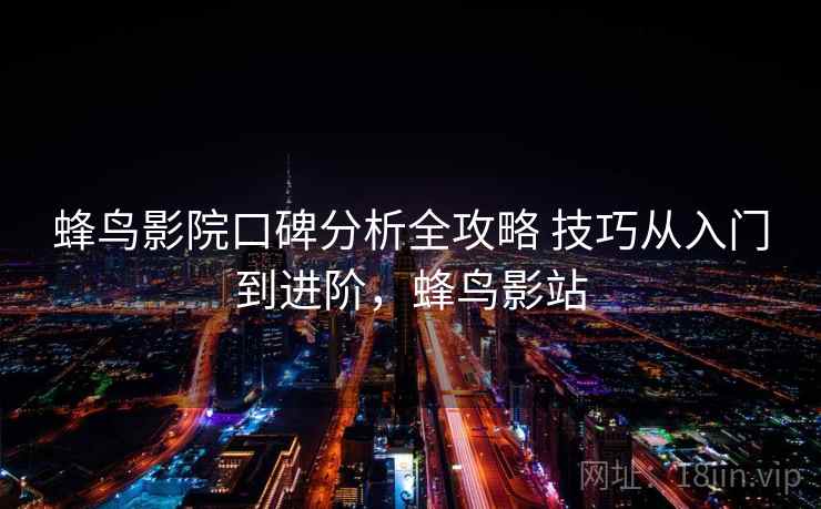 蜂鸟影院口碑分析全攻略 技巧从入门到进阶，蜂鸟影站