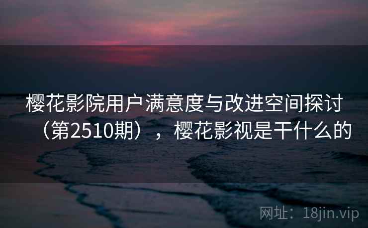 樱花影院用户满意度与改进空间探讨（第2510期），樱花影视是干什么的