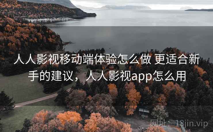 人人影视移动端体验怎么做 更适合新手的建议，人人影视app怎么用