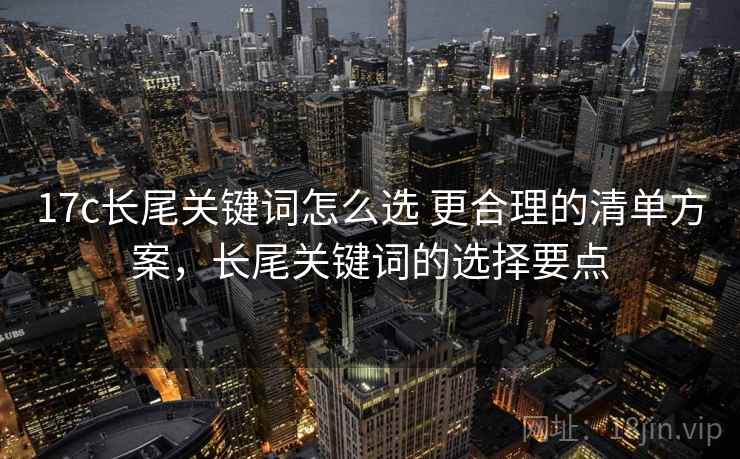 17c长尾关键词怎么选 更合理的清单方案，长尾关键词的选择要点