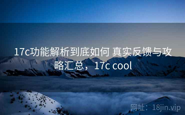 17c功能解析到底如何 真实反馈与攻略汇总，17c cool