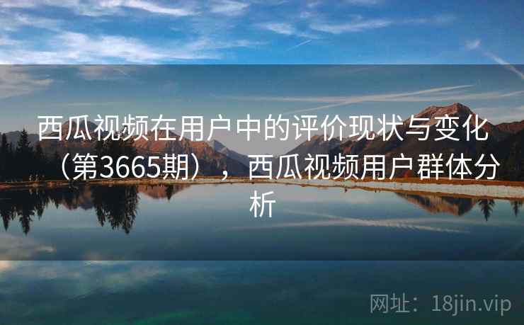 西瓜视频在用户中的评价现状与变化（第3665期），西瓜视频用户群体分析