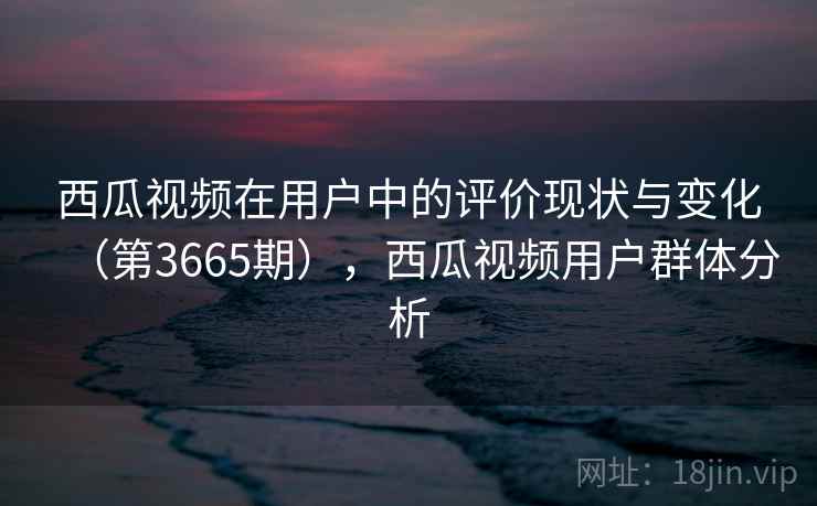 西瓜视频在用户中的评价现状与变化（第3665期），西瓜视频用户群体分析