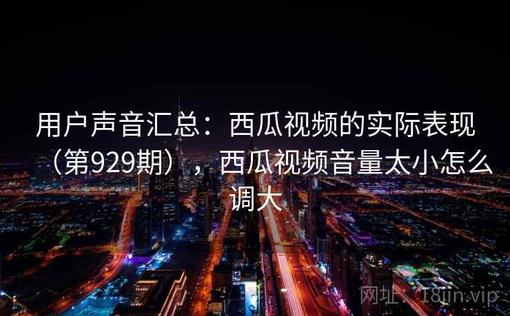 用户声音汇总：西瓜视频的实际表现（第929期），西瓜视频音量太小怎么调大