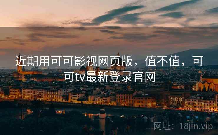 近期用可可影视网页版，值不值，可可tv最新登录官网