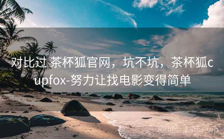 对比过 茶杯狐官网，坑不坑，茶杯狐cupfox-努力让找电影变得简单