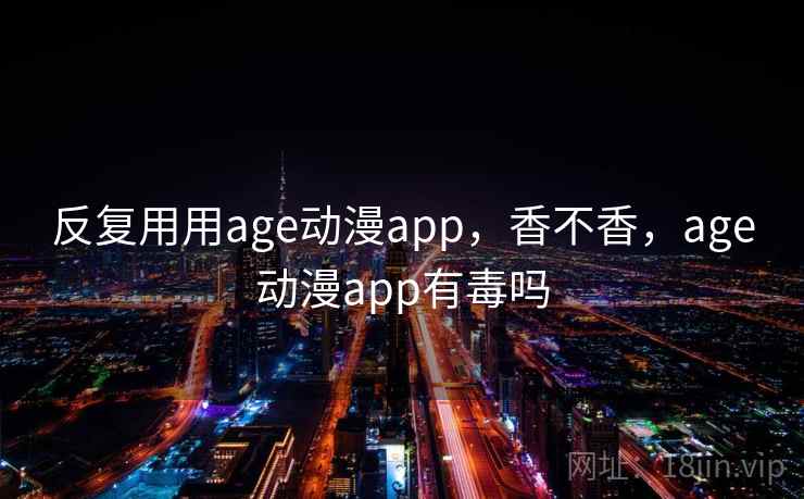 反复用用age动漫app，香不香，age动漫app有毒吗