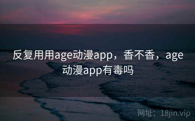 反复用用age动漫app，香不香，age动漫app有毒吗