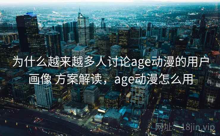 为什么越来越多人讨论age动漫的用户画像 方案解读，age动漫怎么用