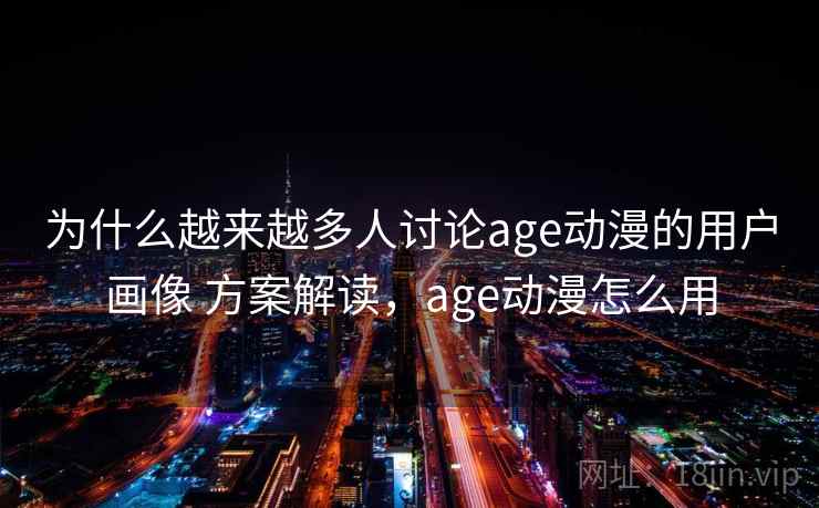 为什么越来越多人讨论age动漫的用户画像 方案解读，age动漫怎么用