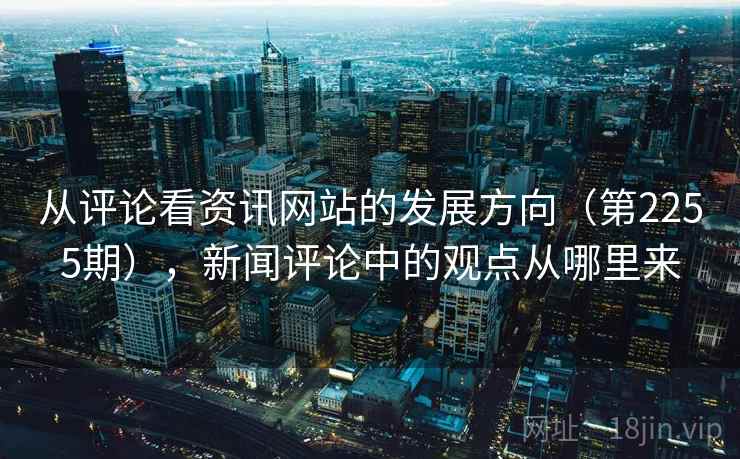 从评论看资讯网站的发展方向(第2255期),新闻评论中的观点从哪里来 从评论看资讯网站的发展方向(第2255期),新闻评论中的观点从哪里来
