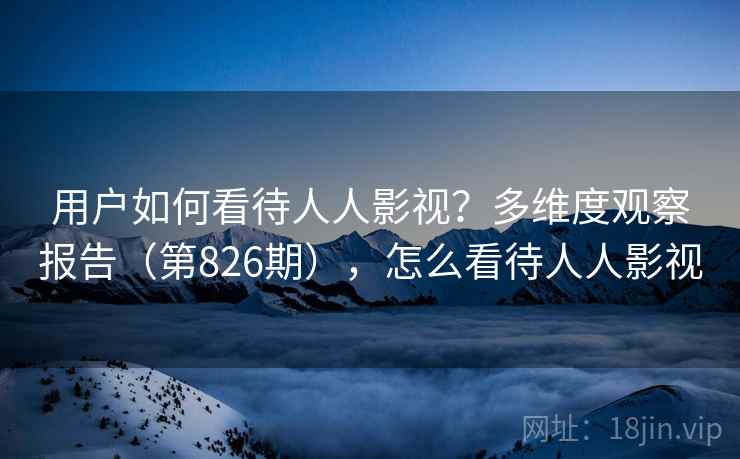 用户如何看待人人影视？多维度观察报告（第826期），怎么看待人人影视