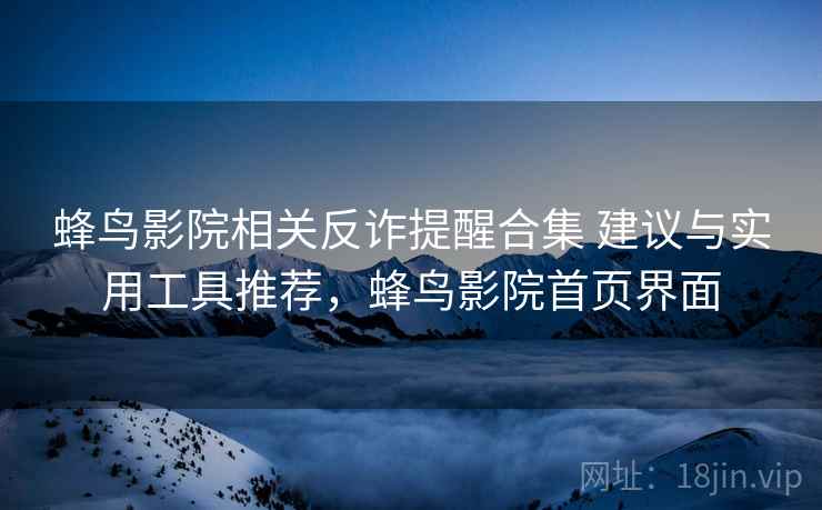 蜂鸟影院相关反诈提醒合集 建议与实用工具推荐，蜂鸟影院首页界面