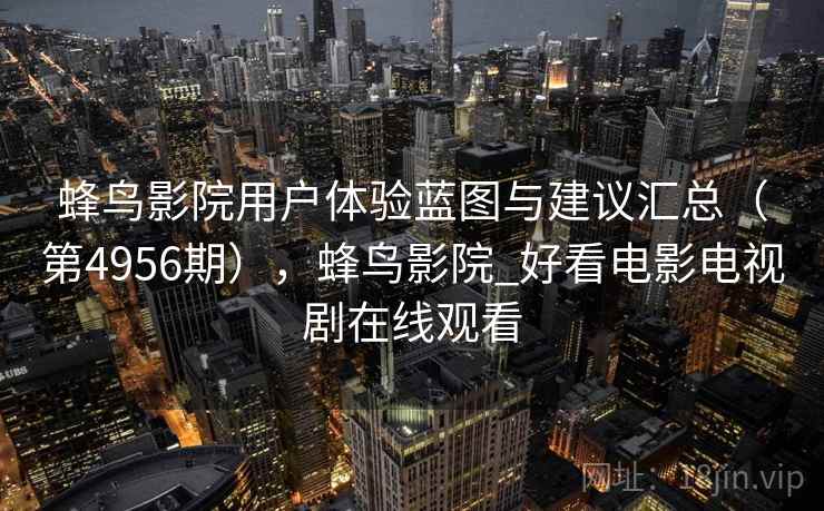 蜂鸟影院用户体验蓝图与建议汇总（第4956期），蜂鸟影院_好看电影电视剧在线观看