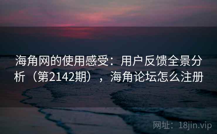 海角网的使用感受：用户反馈全景分析（第2142期），海角论坛怎么注册